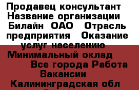 Продавец-консультант › Название организации ­ Билайн, ОАО › Отрасль предприятия ­ Оказание услуг населению › Минимальный оклад ­ 16 000 - Все города Работа » Вакансии   . Калининградская обл.,Советск г.